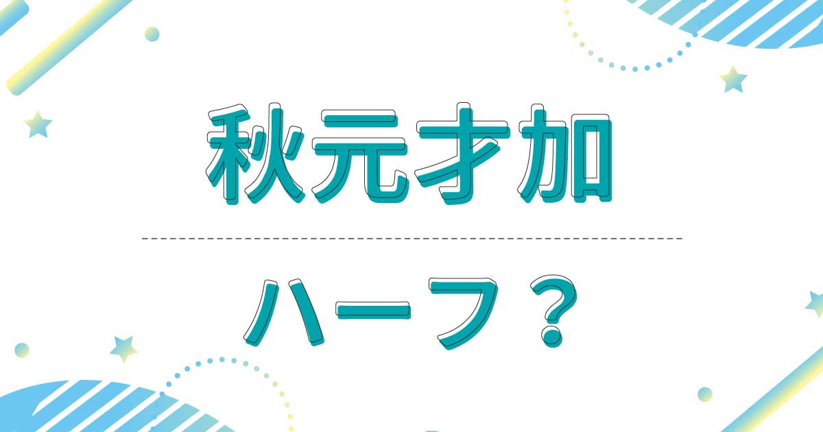 秋元才加はハーフ？どこの国？母親がフィリピン人で父親は日本人！