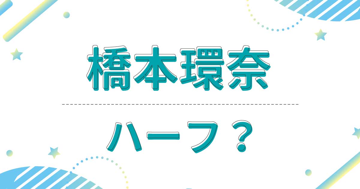 橋本環奈はハーフなのか？母親の顔は外国人？どこの国籍で本名は？