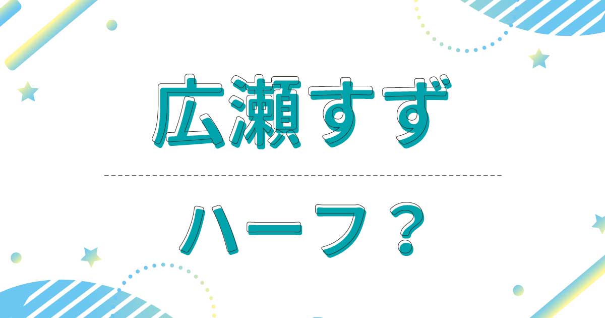 広瀬すずはハーフ？クオーター？どこの国籍？母親はフィリピン人？