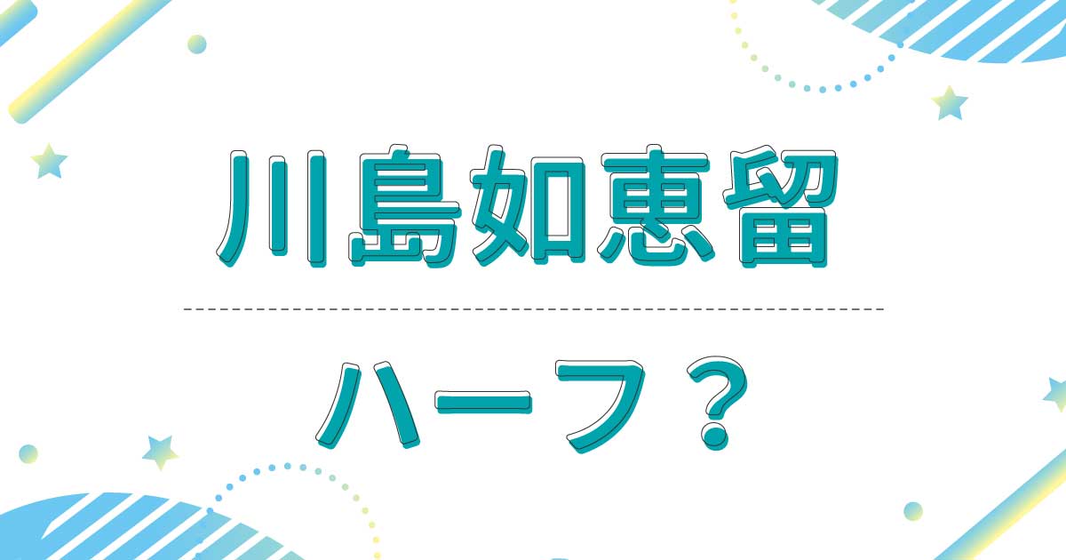 川島如恵留はハーフ？クオーター？本名は？英語ペラペラの理由は実家の両親？