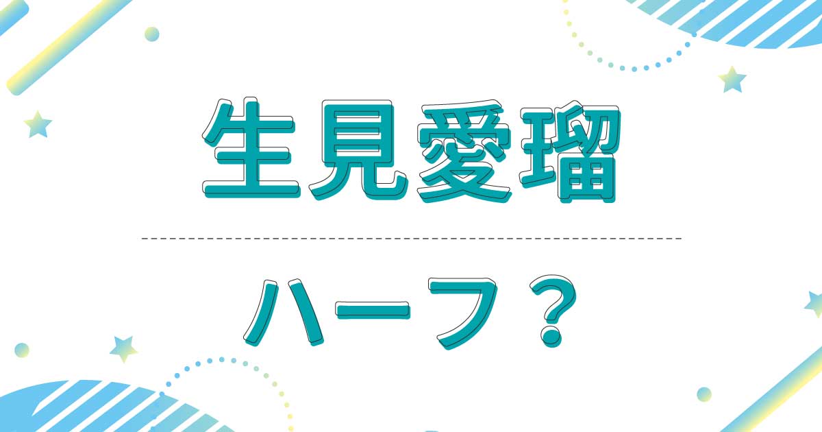 生見愛瑠(めるる)はハーフ？クオーター？どこの国籍？本名は？両親は日本人！