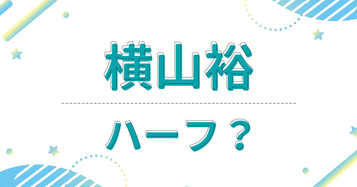 横山裕はハーフでもクオーターでもない！実家の母親と父親は日本人？